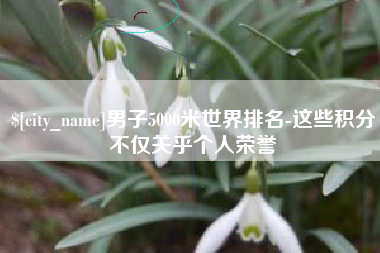 澄迈男子5000米世界排名-这些积分不仅关乎个人荣誉