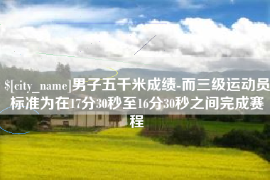 澄迈男子五千米成绩-而三级运动员标准为在17分30秒至16分30秒之间完成赛程