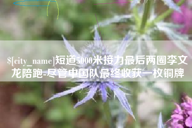 澄迈短道5000米接力最后两圈李文龙陪跑-尽管中国队最终收获一枚铜牌