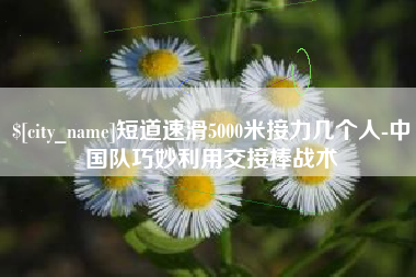 澄迈短道速滑5000米接力几个人-中国队巧妙利用交接棒战术