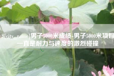 澄迈男子5000米成绩-男子5000米项目一直是耐力与速度的激烈碰撞