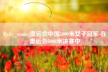 澄迈奥运会中国5000米女子冠军-在奥运会5000米决赛中