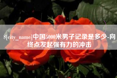 澄迈中国5000米男子记录是多少-向终点发起强有力的冲击