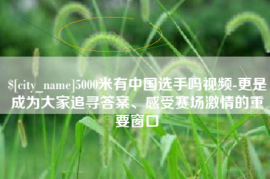 澄迈5000米有中国选手吗视频-更是成为大家追寻答案、感受赛场激情的重要窗口