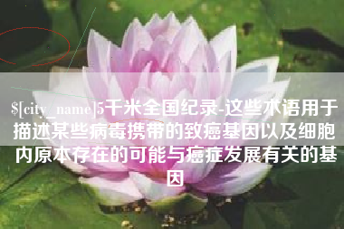 澄迈5千米全国纪录-这些术语用于描述某些病毒携带的致癌基因以及细胞内原本存在的可能与癌症发展有关的基因