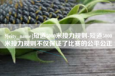 澄迈短道5000米接力规则-短道5000米接力规则不仅保证了比赛的公平公正
