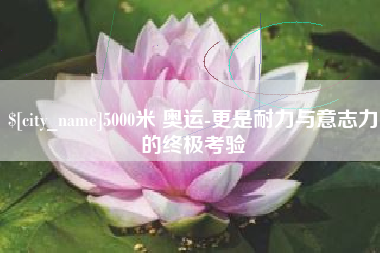 澄迈5000米 奥运-更是耐力与意志力的终极考验