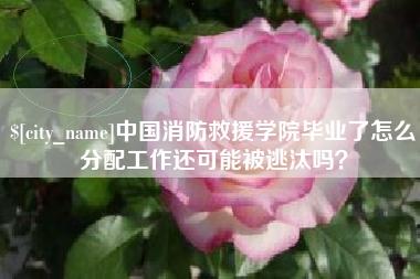 澄迈中国消防救援学院毕业了怎么分配工作还可能被逃汰吗？