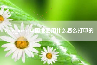澄迈中国地图用什么怎么打印的