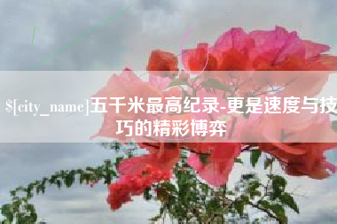 澄迈五千米最高纪录-更是速度与技巧的精彩博弈