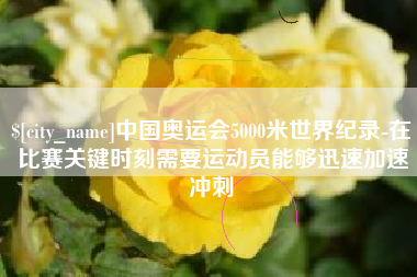 澄迈中国奥运会5000米世界纪录-在比赛关键时刻需要运动员能够迅速加速冲刺