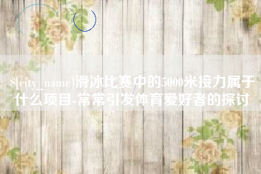 澄迈滑冰比赛中的5000米接力属于什么项目-常常引发体育爱好者的探讨