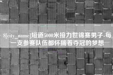 澄迈短道5000米接力世锦赛男子-每一支参赛队伍都怀揣着夺冠的梦想