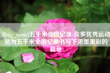 澄迈五千米全国纪录-众多优秀运动员为五千米全国纪录书写下浓墨重彩的篇章