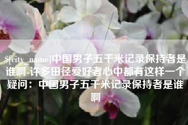 澄迈中国男子五千米记录保持者是谁啊-许多田径爱好者心中都有这样一个疑问：中国男子五千米记录保持者是谁啊