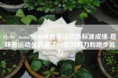 澄迈5000米国家运动员标准成绩-意味着运动员具备了一定的耐力和跑步能力