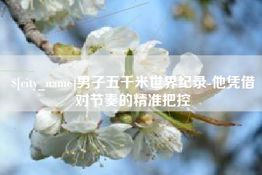 澄迈男子五千米世界纪录-他凭借对节奏的精准把控