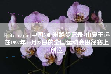 澄迈中国5000米跑步记录-由夏丰远在1997年10月23日的全国运动会田径赛上创造