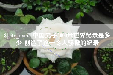 澄迈中国男子5000米世界纪录是多少-创造了这一令人骄傲的纪录