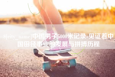 澄迈中国男子5000米记录-见证着中国田径事业的发展与拼搏历程