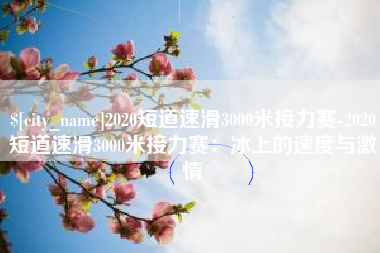 澄迈2020短道速滑3000米接力赛-2020短道速滑3000米接力赛：冰上的速度与激情