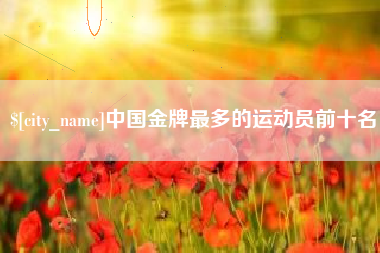 澄迈中国金牌最多的运动员前十名