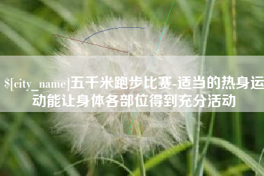 澄迈五千米跑步比赛-适当的热身运动能让身体各部位得到充分活动