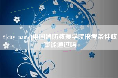 澄迈中国消防救援学院报考条件政审能通过吗